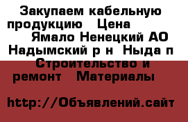 Закупаем кабельную продукцию › Цена ­ 1 000 000 - Ямало-Ненецкий АО, Надымский р-н, Ныда п. Строительство и ремонт » Материалы   